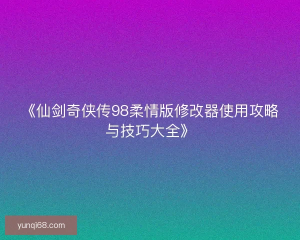 《仙剑奇侠传98柔情版修改器使用攻略与技巧大全》