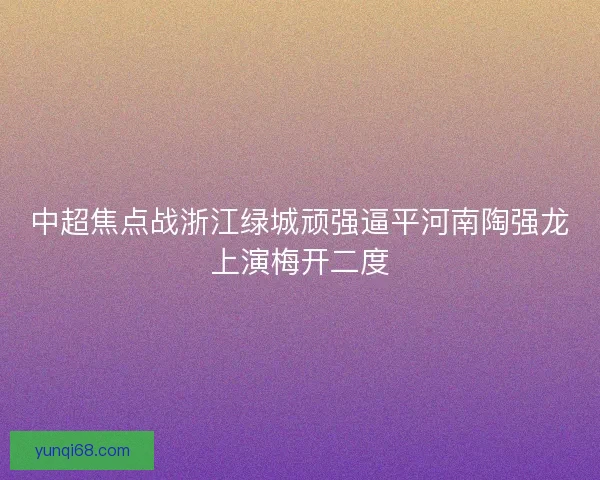 中超焦点战浙江绿城顽强逼平河南陶强龙上演梅开二度