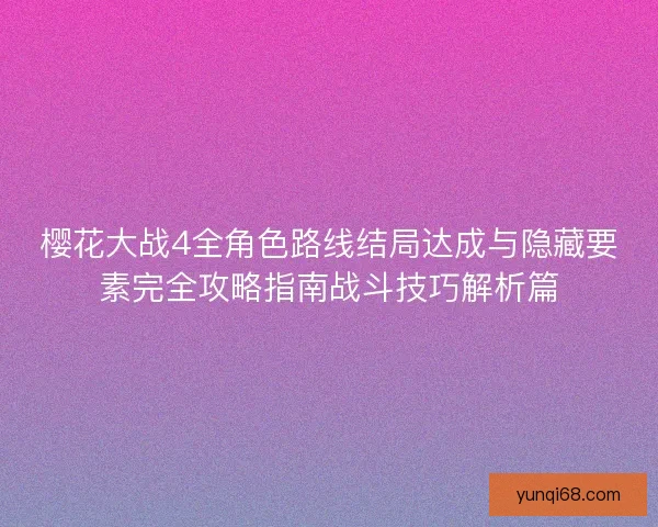 樱花大战4全角色路线结局达成与隐藏要素完全攻略指南战斗技巧解析篇