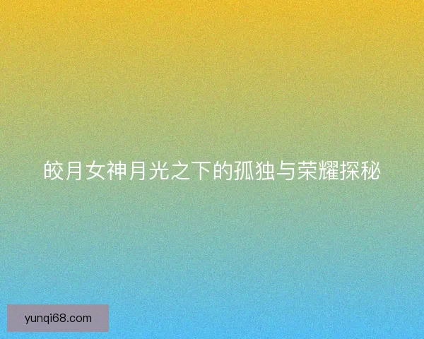 皎月女神月光之下的孤独与荣耀探秘