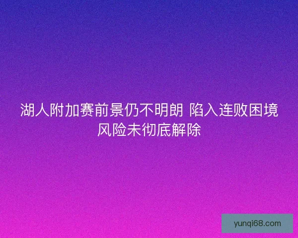 湖人附加赛前景仍不明朗 陷入连败困境风险未彻底解除