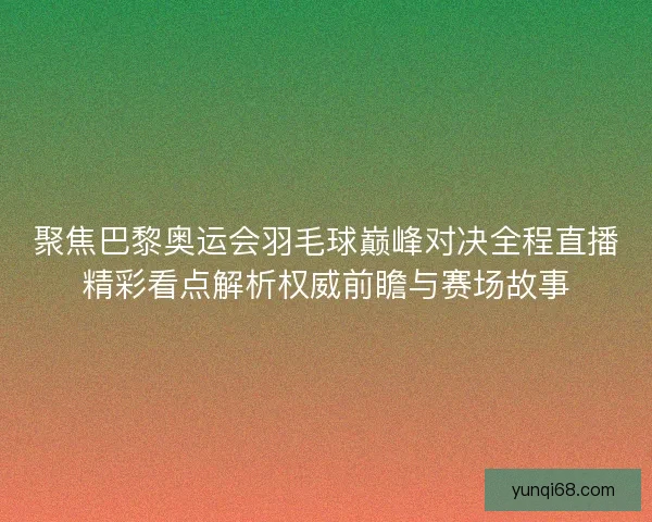 聚焦巴黎奥运会羽毛球巅峰对决全程直播精彩看点解析权威前瞻与赛场故事
