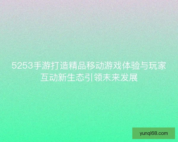 5253手游打造精品移动游戏体验与玩家互动新生态引领未来发展