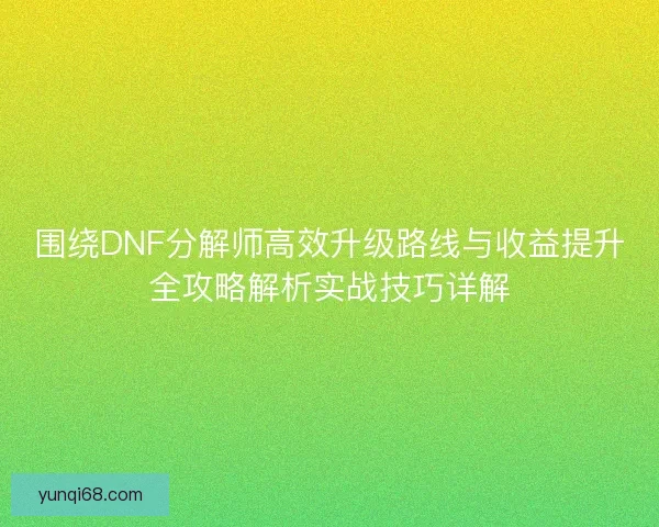 围绕DNF分解师高效升级路线与收益提升全攻略解析实战技巧详解